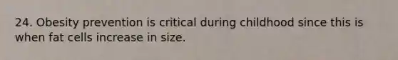 24. Obesity prevention is critical during childhood since this is when fat cells increase in size.