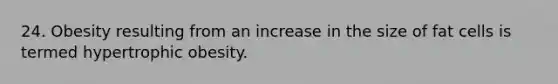 24. Obesity resulting from an increase in the size of fat cells is termed hypertrophic obesity.