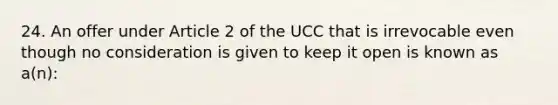 24. An offer under Article 2 of the UCC that is irrevocable even though no consideration is given to keep it open is known as a(n):