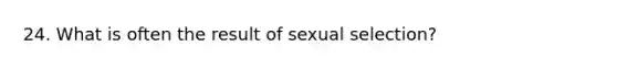 24. What is often the result of sexual selection?