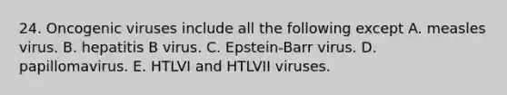 24. Oncogenic viruses include all the following except A. measles virus. B. hepatitis B virus. C. Epstein-Barr virus. D. papillomavirus. E. HTLVI and HTLVII viruses.