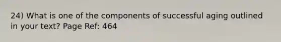 24) What is one of the components of successful aging outlined in your text? Page Ref: 464