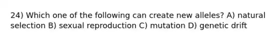 24) Which one of the following can create new alleles? A) natural selection B) sexual reproduction C) mutation D) genetic drift