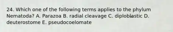 24. Which one of the following terms applies to the phylum Nematoda? A. Parazoa B. radial cleavage C. diploblastic D. deuterostome E. pseudocoelomate