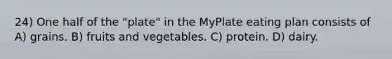 24) One half of the "plate" in the MyPlate eating plan consists of A) grains. B) fruits and vegetables. C) protein. D) dairy.