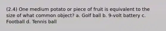 (2.4) One medium potato or piece of fruit is equivalent to the size of what common object? a. Golf ball b. 9-volt battery c. Football d. Tennis ball