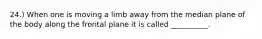 24.) When one is moving a limb away from the median plane of the body along the frontal plane it is called __________.