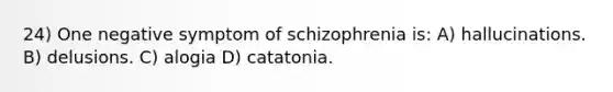 24) One negative symptom of schizophrenia is: A) hallucinations. B) delusions. C) alogia D) catatonia.