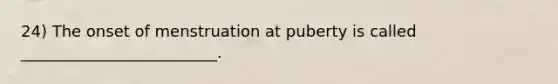 24) The onset of menstruation at puberty is called _________________________.