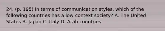 24. (p. 195) In terms of communication styles, which of the following countries has a low-context society? A. The United States B. Japan C. Italy D. Arab countries