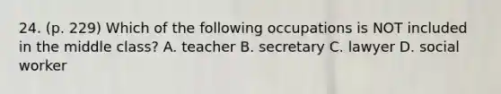 24. (p. 229) Which of the following occupations is NOT included in the middle class? A. teacher B. secretary C. lawyer D. social worker