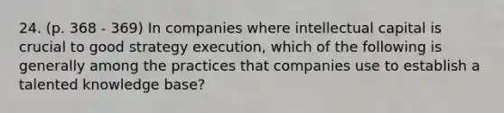 24. (p. 368 - 369) In companies where intellectual capital is crucial to good strategy execution, which of the following is generally among the practices that companies use to establish a talented knowledge base?