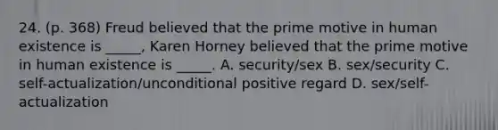 24. (p. 368) Freud believed that the prime motive in human existence is _____, Karen Horney believed that the prime motive in human existence is _____. A. security/sex B. sex/security C. self-actualization/unconditional positive regard D. sex/self-actualization