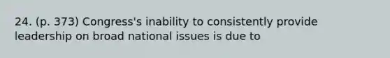 24. (p. 373) Congress's inability to consistently provide leadership on broad national issues is due to