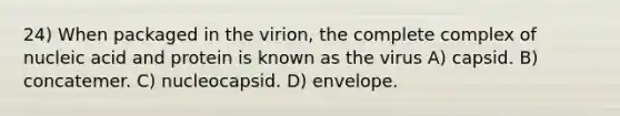 24) When packaged in the virion, the complete complex of nucleic acid and protein is known as the virus A) capsid. B) concatemer. C) nucleocapsid. D) envelope.