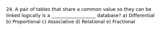 24. A pair of tables that share a common value so they can be linked logically is a ___________________ database? a) Differential b) Proportional c) Associative d) Relational e) Fractional