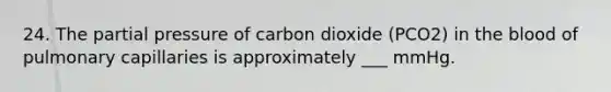 24. The partial pressure of carbon dioxide (PCO2) in the blood of pulmonary capillaries is approximately ___ mmHg.