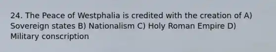 24. The Peace of Westphalia is credited with the creation of A) Sovereign states B) Nationalism C) Holy Roman Empire D) Military conscription