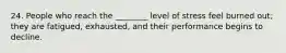24. People who reach the ________ level of stress feel burned out; they are fatigued, exhausted, and their performance begins to decline.