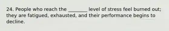 24. People who reach the ________ level of stress feel burned out; they are fatigued, exhausted, and their performance begins to decline.