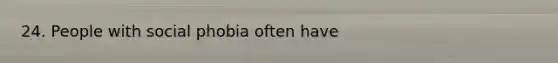 24. People with social phobia often have