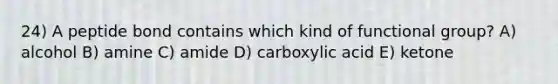 24) A peptide bond contains which kind of functional group? A) alcohol B) amine C) amide D) carboxylic acid E) ketone