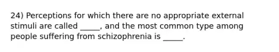 24) Perceptions for which there are no appropriate external stimuli are called _____, and the most common type among people suffering from schizophrenia is _____.