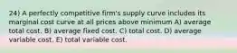 24) A perfectly competitive firm's supply curve includes its marginal cost curve at all prices above minimum A) average total cost. B) average fixed cost. C) total cost. D) average variable cost. E) total variable cost.