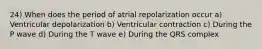 24) When does the period of atrial repolarization occur a) Ventricular depolarization b) Ventricular contraction c) During the P wave d) During the T wave e) During the QRS complex