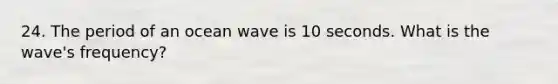 24. The period of an ocean wave is 10 seconds. What is the wave's frequency?