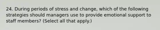 24. During periods of stress and change, which of the following strategies should managers use to provide emotional support to staff members? (Select all that apply.)