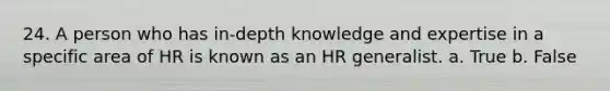 24. A person who has in-depth knowledge and expertise in a specific area of HR is known as an HR generalist. a. True b. False