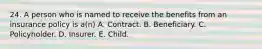 24. A person who is named to receive the benefits from an insurance policy is a(n) A. Contract. B. Beneficiary. C. Policyholder. D. Insurer. E. Child.