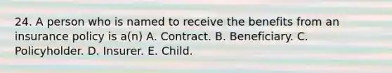 24. A person who is named to receive the benefits from an insurance policy is a(n) A. Contract. B. Beneficiary. C. Policyholder. D. Insurer. E. Child.