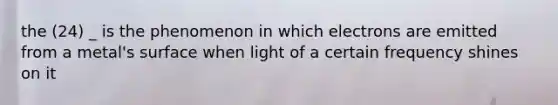 the (24) _ is the phenomenon in which electrons are emitted from a metal's surface when light of a certain frequency shines on it