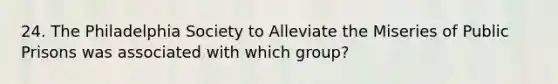 24. The Philadelphia Society to Alleviate the Miseries of Public Prisons was associated with which​ group?