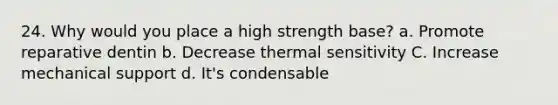 24. Why would you place a high strength base? a. Promote reparative dentin b. Decrease thermal sensitivity C. Increase mechanical support d. It's condensable