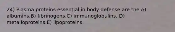 24) Plasma proteins essential in body defense are the A) albumins.B) fibrinogens.C) immunoglobulins. D) metalloproteins.E) lipoproteins.