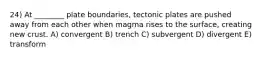 24) At ________ plate boundaries, tectonic plates are pushed away from each other when magma rises to the surface, creating new crust. A) convergent B) trench C) subvergent D) divergent E) transform