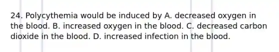 24. Polycythemia would be induced by A. decreased oxygen in <a href='https://www.questionai.com/knowledge/k7oXMfj7lk-the-blood' class='anchor-knowledge'>the blood</a>. B. increased oxygen in the blood. C. decreased carbon dioxide in the blood. D. increased infection in the blood.