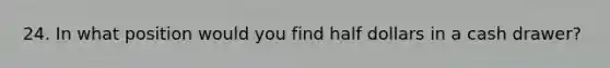 24. In what position would you find half dollars in a cash drawer?