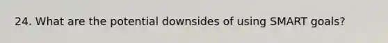 24. What are the potential downsides of using SMART goals?