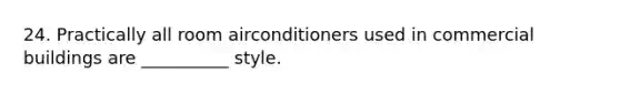 24. Practically all room airconditioners used in commercial buildings are __________ style.