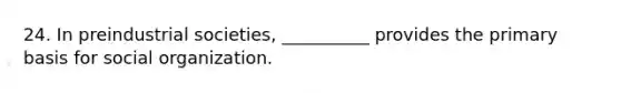 24. In preindustrial societies, __________ provides the primary basis for social organization.