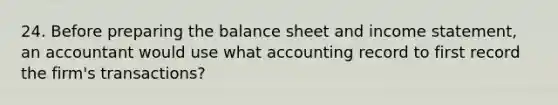 24. Before preparing the balance sheet and <a href='https://www.questionai.com/knowledge/kCPMsnOwdm-income-statement' class='anchor-knowledge'>income statement</a>, an accountant would use what accounting record to first record the firm's transactions?