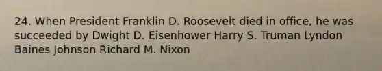 24. When President Franklin D. Roosevelt died in office, he was succeeded by Dwight D. Eisenhower Harry S. Truman Lyndon Baines Johnson Richard M. Nixon