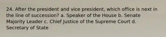 24. After the president and vice president, which office is next in the line of succession? a. Speaker of the House b. Senate Majority Leader c. Chief Justice of the Supreme Court d. Secretary of State