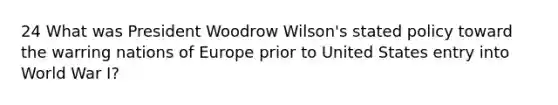 24 What was President Woodrow Wilson's stated policy toward the warring nations of Europe prior to United States entry into World War I?