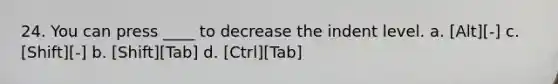 24. You can press ____ to decrease the indent level. a. [Alt][-] c. [Shift][-] b. [Shift][Tab] d. [Ctrl][Tab]