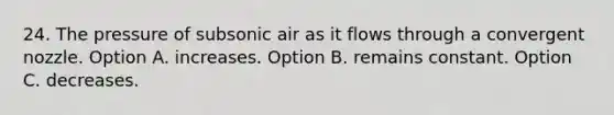 24. The pressure of subsonic air as it flows through a convergent nozzle. Option A. increases. Option B. remains constant. Option C. decreases.